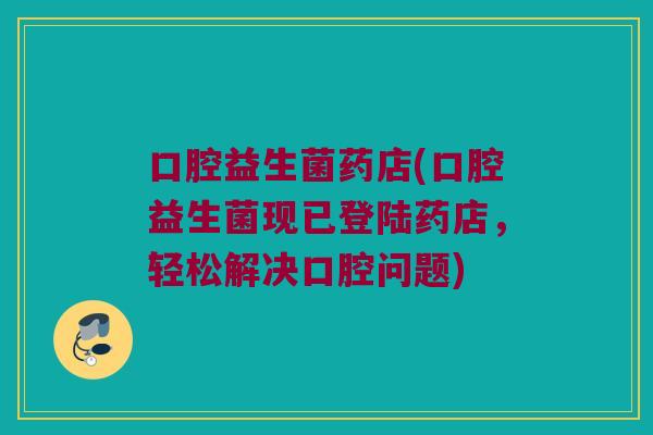 口腔益生菌药店(口腔益生菌现已登陆药店，轻松解决口腔问题)