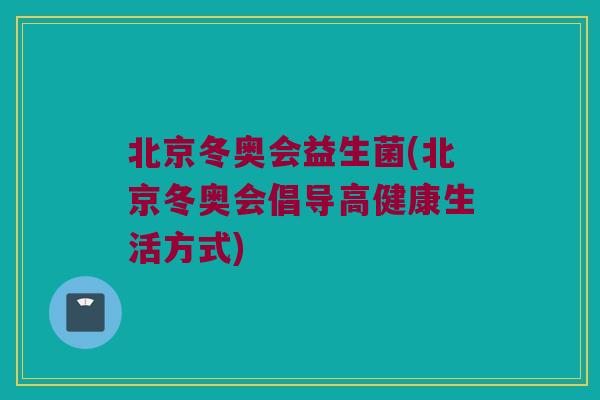 北京冬奥会益生菌(北京冬奥会倡导高健康生活方式)