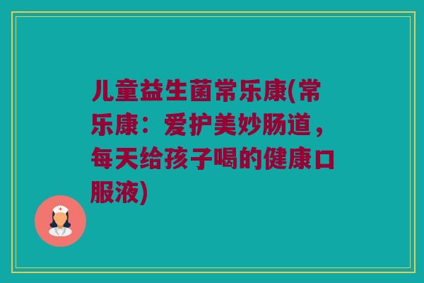 儿童益生菌常乐康(常乐康：爱护美妙肠道，每天给孩子喝的健康口服液)