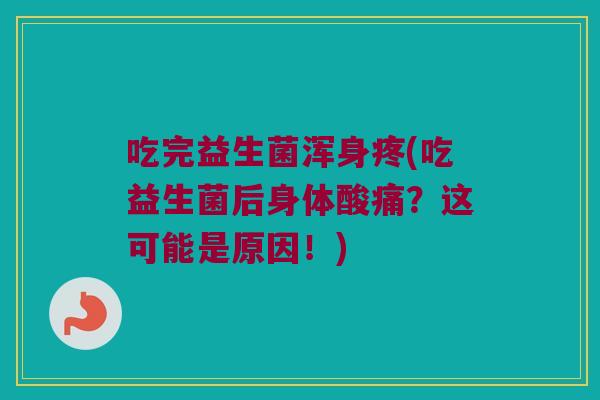 吃完益生菌浑身疼(吃益生菌后身体酸痛？这可能是原因！)