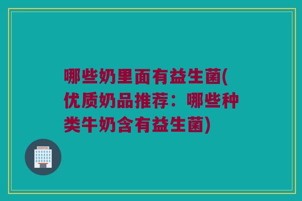 哪些奶里面有益生菌(优质奶品推荐：哪些种类牛奶含有益生菌)