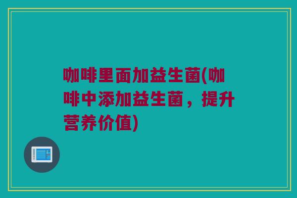 咖啡里面加益生菌(咖啡中添加益生菌，提升营养价值)