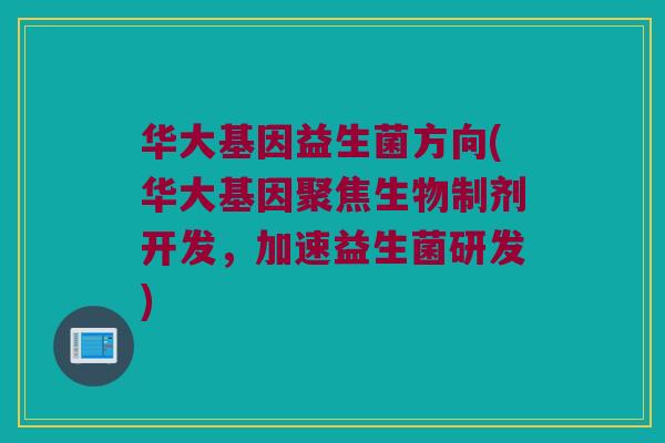 华大基因益生菌方向(华大基因聚焦生物制剂开发，加速益生菌研发)