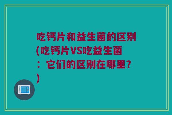 吃钙片和益生菌的区别(吃钙片VS吃益生菌：它们的区别在哪里？)