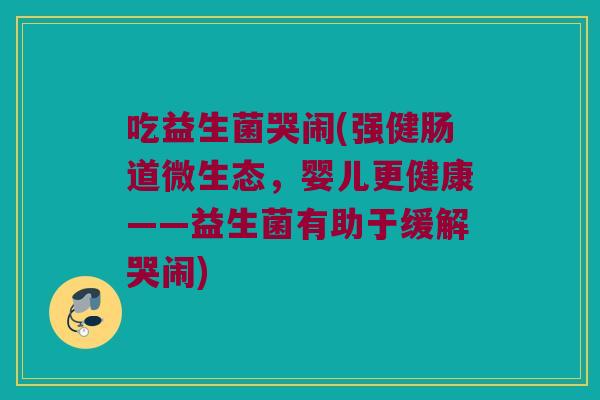 吃益生菌哭闹(强健肠道微生态,婴儿更健康——益生菌有助于缓解哭闹) 吃益生菌哭闹(强健肠道微生态,婴儿更健康——益生菌有助于缓解哭闹)