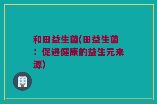 和田益生菌(田益生菌：促进健康的益生元来源)