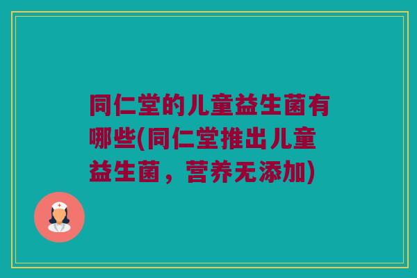 同仁堂的儿童益生菌有哪些(同仁堂推出儿童益生菌,营养无添加) 同仁堂的儿童益生菌有哪些(同仁堂推出儿童益生菌,营养无添加)