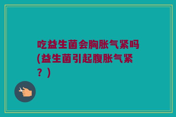 吃益生菌会胸胀气紧吗(益生菌引起腹胀气紧？)