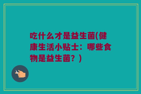 吃什么才是益生菌(健康生活小贴士：哪些食物是益生菌？)