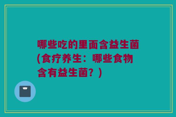 哪些吃的里面含益生菌(食疗养生:哪些食物含有益生菌?) 哪些吃的里面含益生菌(食疗养生:哪些食物含有益生菌?)
