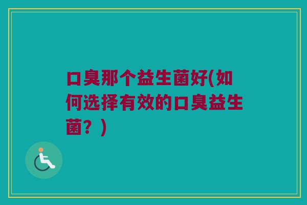 口臭那个益生菌好(如何选择有效的口臭益生菌？)