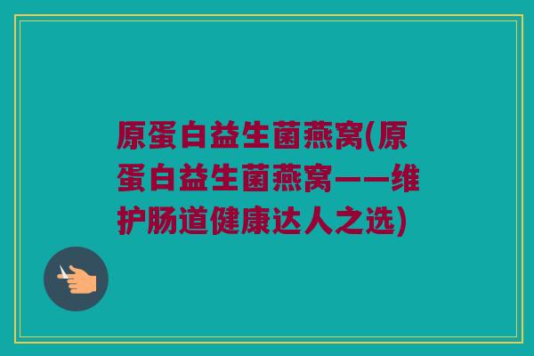原蛋白益生菌燕窝(原蛋白益生菌燕窝——维护肠道健康达人之选)