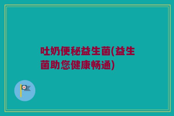 吐奶益生菌(益生菌助您健康畅通) 吐奶益生菌(益生菌助您健康畅通)