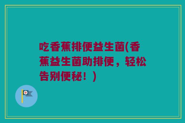 吃香蕉排便益生菌(香蕉益生菌助排便，轻松告别便秘！)