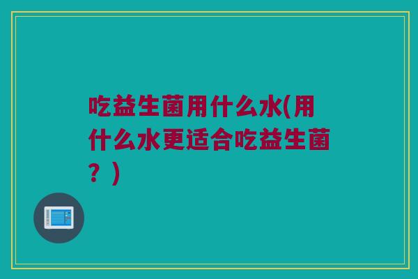 吃益生菌用什么水(用什么水更适合吃益生菌?) 吃益生菌用什么水(用什么水更适合吃益生菌?)