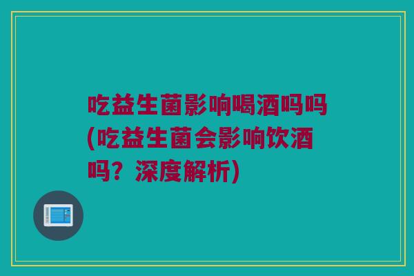 吃益生菌影响喝酒吗吗(吃益生菌会影响饮酒吗?深度解析) 吃益生菌影响喝酒吗吗(吃益生菌会影响饮酒吗?深度解析)