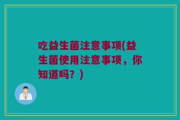 吃益生菌注意事项(益生菌使用注意事项，你知道吗？)