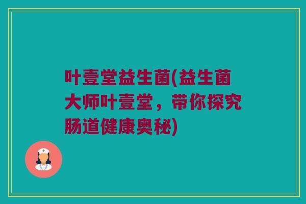 叶壹堂益生菌(益生菌大师叶壹堂,带你探究肠道健康奥秘) 叶壹堂益生菌(益生菌大师叶壹堂,带你探究肠道健康奥秘)