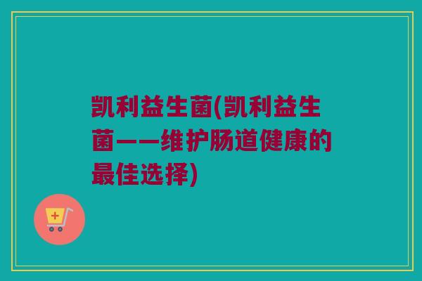凯利益生菌(凯利益生菌——维护肠道健康的最佳选择)