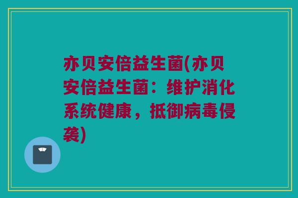 亦贝安倍益生菌(亦贝安倍益生菌:维护消化系统健康,抵御侵袭) 亦贝安倍益生菌(亦贝安倍益生菌:维护消化系统健康,抵御侵袭)