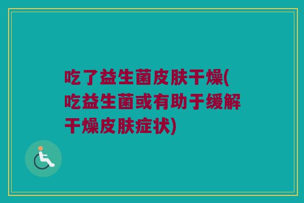吃了益生菌皮肤干燥(吃益生菌或有助于缓解干燥皮肤症状)