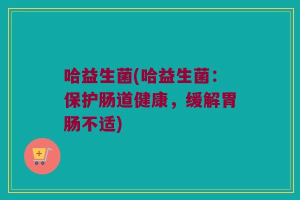 哈益生菌(哈益生菌：保护肠道健康，缓解胃肠不适)