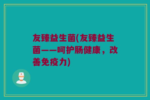友臻益生菌(友臻益生菌——呵护肠健康，改善免疫力)