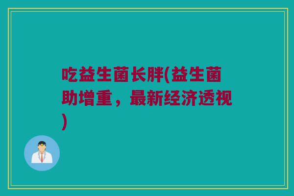 吃益生菌长胖(益生菌助增重，最新经济透视)