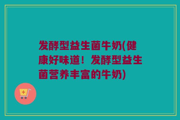 发酵型益生菌牛奶(健康好味道！发酵型益生菌营养丰富的牛奶)