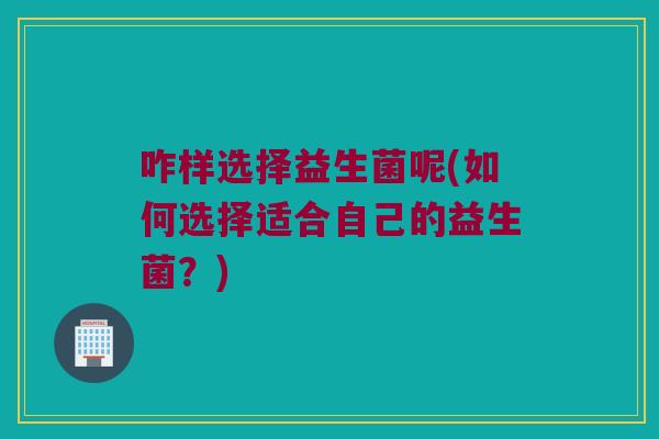 咋样选择益生菌呢(如何选择适合自己的益生菌？)