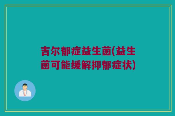 吉尔郁症益生菌(益生菌可能缓解抑郁症状)
