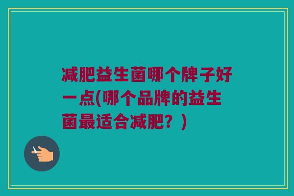 减肥益生菌哪个牌子好一点(哪个品牌的益生菌最适合减肥？)