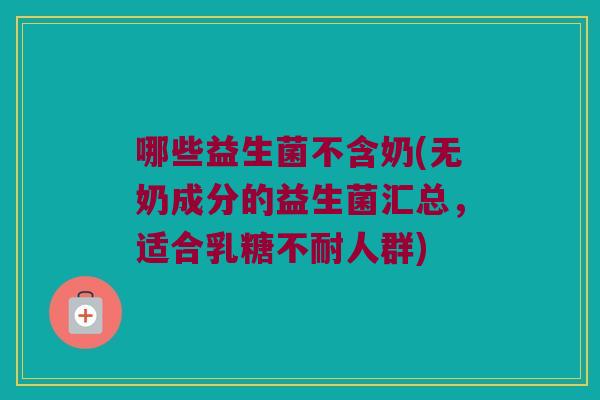哪些益生菌不含奶(无奶成分的益生菌汇总，适合乳糖不耐人群)