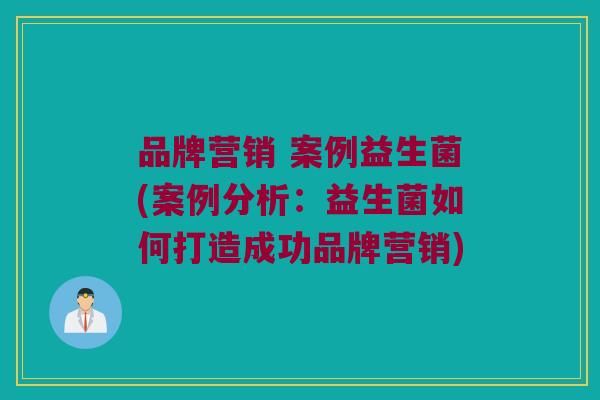 品牌营销 案例益生菌(案例分析：益生菌如何打造成功品牌营销)