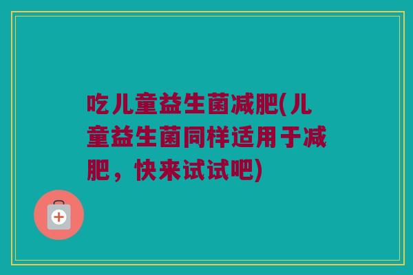 吃儿童益生菌(儿童益生菌同样适用于,快来试试吧) 吃儿童益生菌(儿童益生菌同样适用于,快来试试吧)
