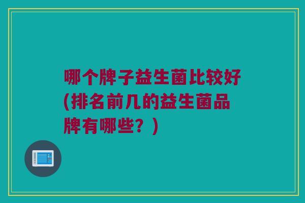 哪个牌子益生菌比较好(排名前几的益生菌品牌有哪些？)