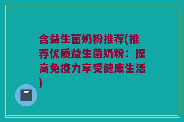 含益生菌奶粉推荐(推荐优质益生菌奶粉：提高免疫力享受健康生活)