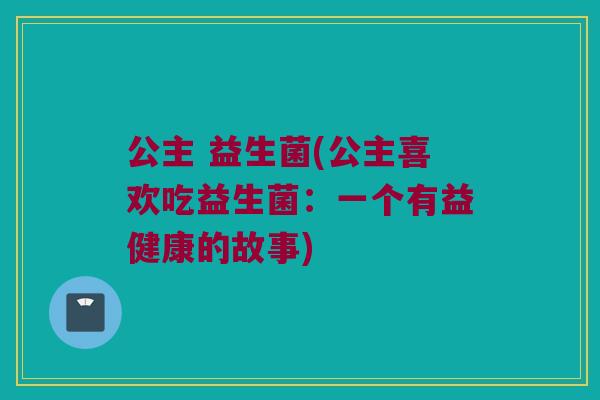 公主 益生菌(公主喜欢吃益生菌:一个有益健康的故事) 公主 益生菌(公主喜欢吃益生菌:一个有益健康的故事)