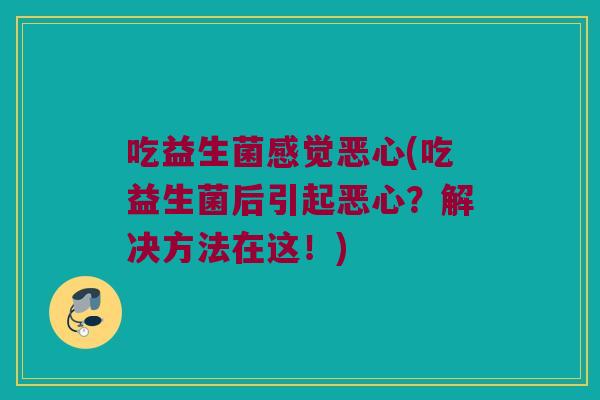 吃益生菌感觉恶心(吃益生菌后引起恶心?解决方法在这!) 吃益生菌感觉恶心(吃益生菌后引起恶心?解决方法在这!)