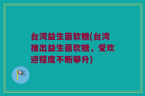 台湾益生菌软糖(台湾推出益生菌软糖，受欢迎程度不断攀升)