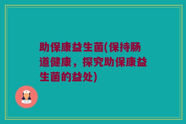 助保康益生菌(保持肠道健康,探究助保康益生菌的益处) 助保康益生菌(保持肠道健康,探究助保康益生菌的益处)