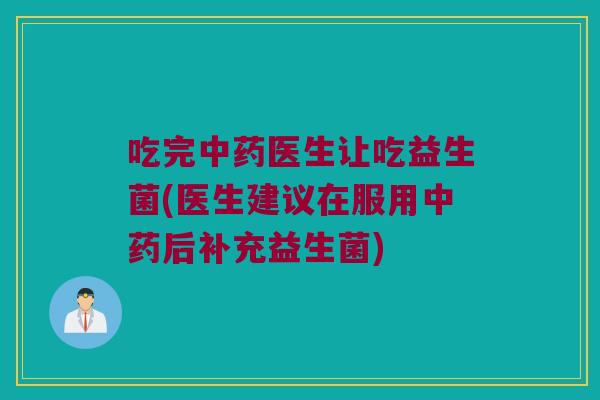 吃完中药医生让吃益生菌(医生建议在服用中药后补充益生菌)