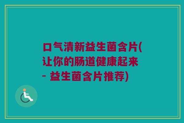 口气清新益生菌含片(让你的肠道健康起来 - 益生菌含片推荐) 口气清新益生菌含片(让你的肠道健康起来 - 益生菌含片推荐)