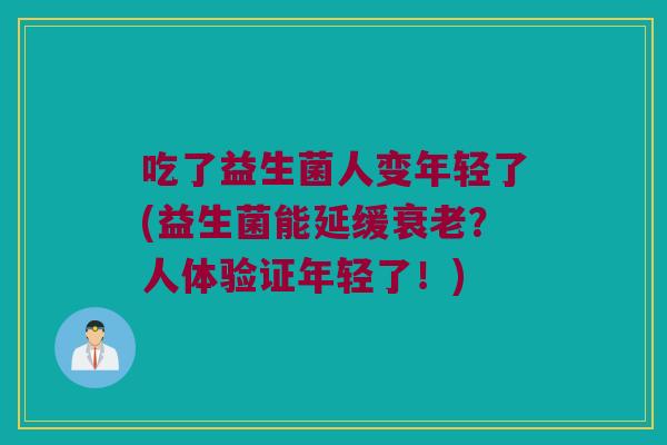吃了益生菌人变年轻了(益生菌能延缓衰老？人体验证年轻了！)