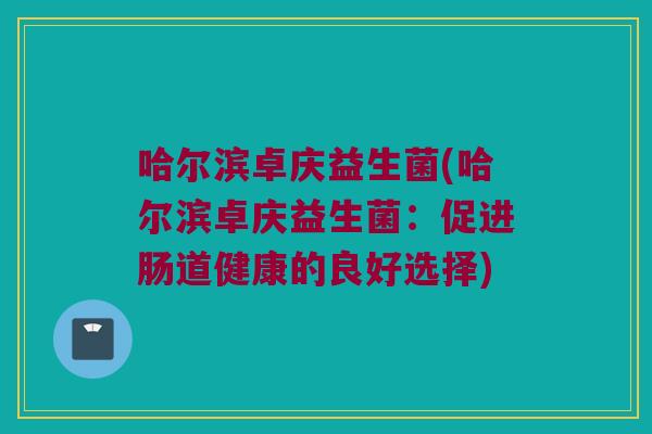 哈尔滨卓庆益生菌(哈尔滨卓庆益生菌:促进肠道健康的良好选择) 哈尔滨卓庆益生菌(哈尔滨卓庆益生菌:促进肠道健康的良好选择)