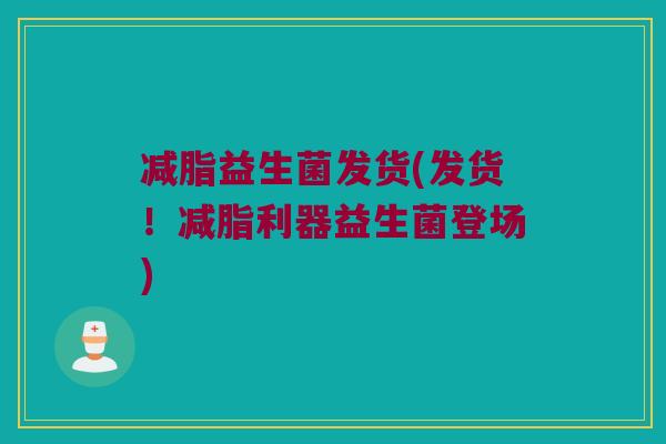 减脂益生菌发货(发货！减脂利器益生菌登场)