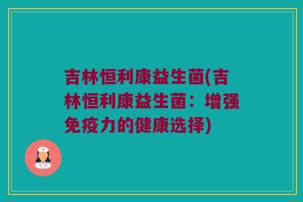吉林恒利康益生菌(吉林恒利康益生菌：增强免疫力的健康选择)
