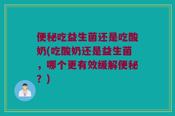 便秘吃益生菌还是吃酸奶(吃酸奶还是益生菌，哪个更有效缓解便秘？)