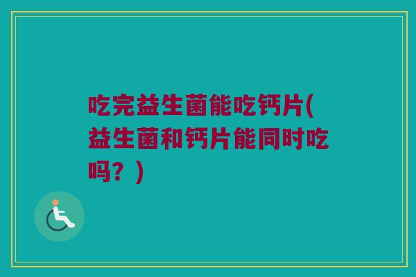 吃完益生菌能吃钙片(益生菌和钙片能同时吃吗?) 吃完益生菌能吃钙片(益生菌和钙片能同时吃吗?)