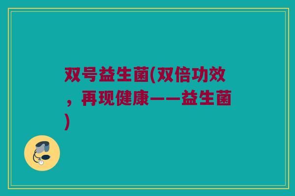 双号益生菌(双倍功效,再现健康——益生菌) 双号益生菌(双倍功效,再现健康——益生菌)